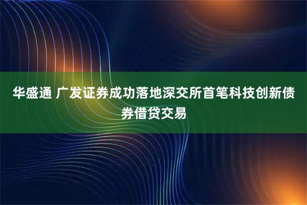 华盛通 广发证券成功落地深交所首笔科技创新债券借贷交易