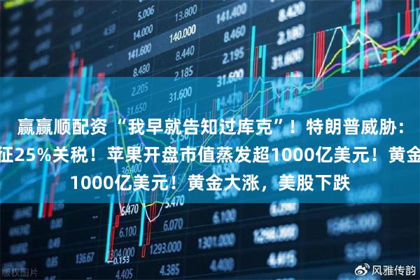 赢赢顺配资 “我早就告知过库克”！特朗普威胁：要对苹果公司加征25%关税！苹果开盘市值蒸发超1000亿美元！黄金大涨，美股下跌