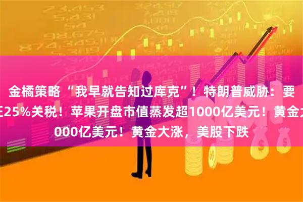 金橘策略 “我早就告知过库克”！特朗普威胁：要对苹果公司加征25%关税！苹果开盘市值蒸发超1000亿美元！黄金大涨，美股下跌