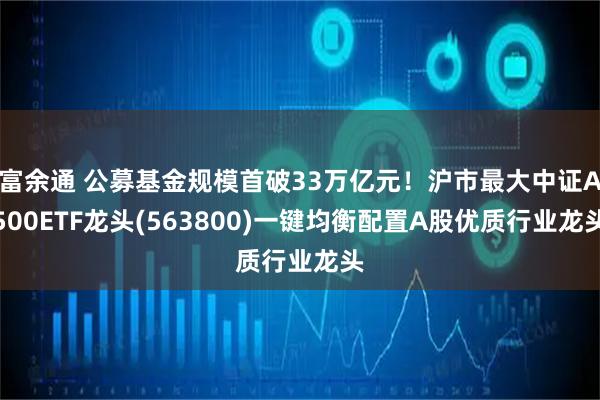 富余通 公募基金规模首破33万亿元！沪市最大中证A500ETF龙头(563800)一键均衡配置A股优质行业龙头