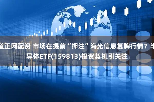 道正网配资 市场在提前“押注”海光信息复牌行情？半导体ETF(159813)投资契机引关注