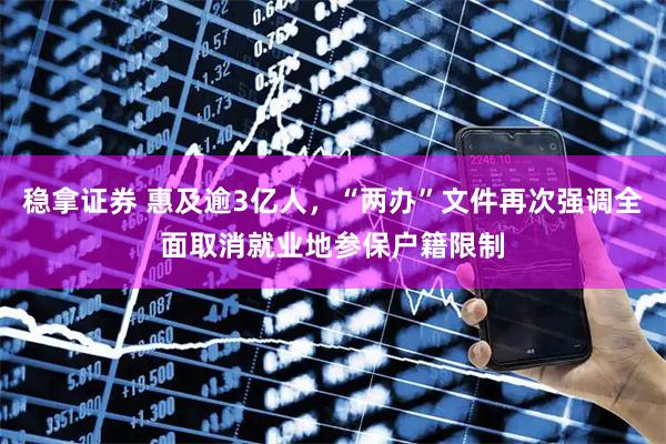 稳拿证券 惠及逾3亿人，“两办”文件再次强调全面取消就业地参保户籍限制
