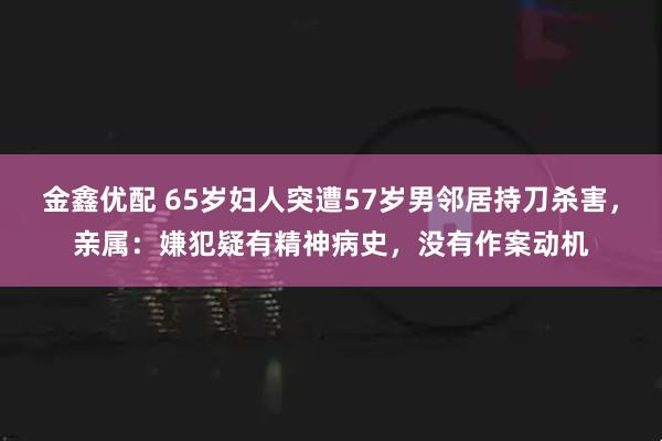 金鑫优配 65岁妇人突遭57岁男邻居持刀杀害,亲属:嫌犯疑有精神病史,没有作案动机