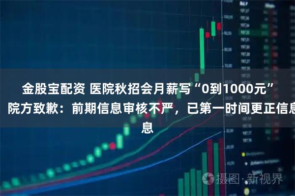 金股宝配资 医院秋招会月薪写“0到1000元”,院方致歉:前期信息审核不严,已第一时间更正信息
