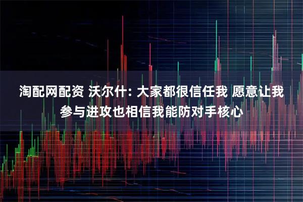 淘配网配资 沃尔什: 大家都很信任我 愿意让我参与进攻也相信我能防对手核心
