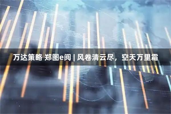 万达策略 郑图e阅 | 风卷清云尽，空天万里霜