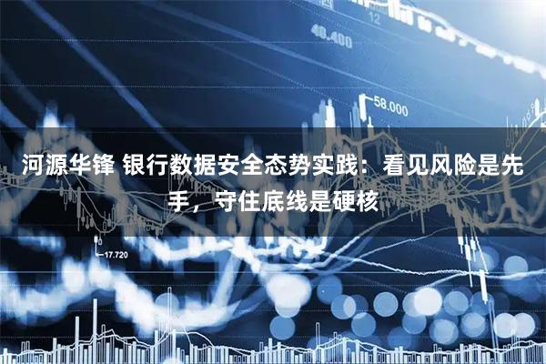 河源华锋 银行数据安全态势实践:看见风险是先手,守住底线是硬核
