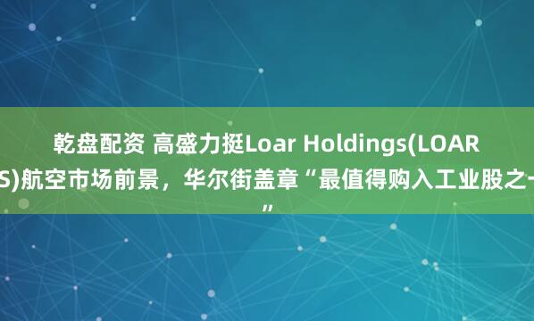 乾盘配资 高盛力挺Loar Holdings(LOAR.US)航空市场前景，华尔街盖章“最值得购入工业股之一”