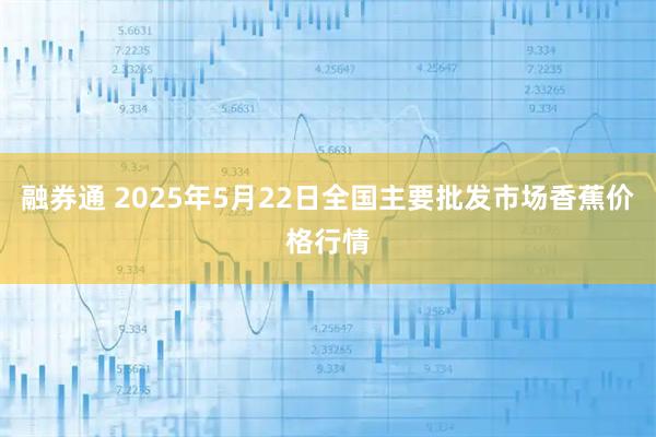 融券通 2025年5月22日全国主要批发市场香蕉价格行情