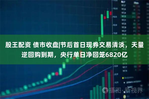 股王配资 债市收盘|节后首日现券交易清淡，天量逆回购到期，央行单日净回笼6820亿