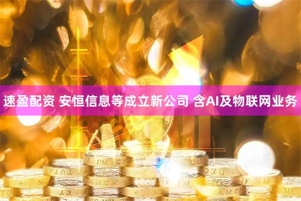 速盈配资 安恒信息等成立新公司 含AI及物联网业务