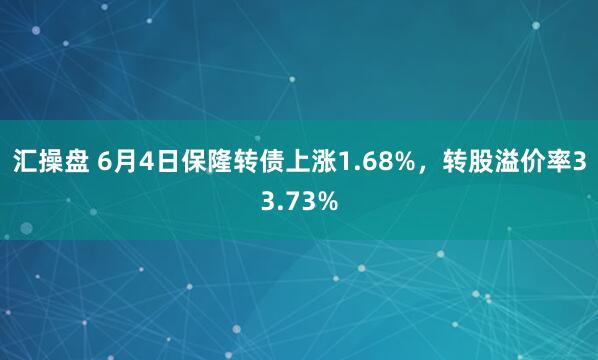 汇操盘 6月4日保隆转债上涨1.68%，转股溢价率33.73%