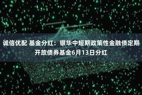 诚信优配 基金分红：银华中短期政策性金融债定期开放债券基金6月13日分红