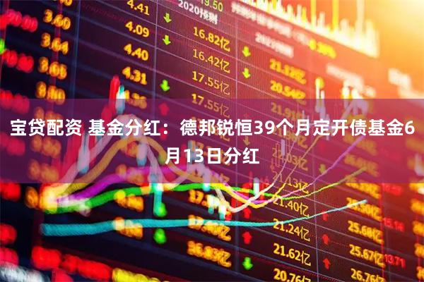 宝贷配资 基金分红：德邦锐恒39个月定开债基金6月13日分红