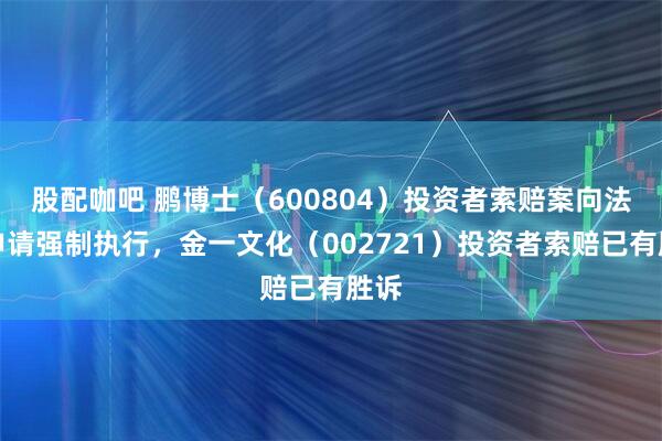 股配咖吧 鹏博士（600804）投资者索赔案向法院申请强制执行，金一文化（002721）投资者索赔已有胜诉