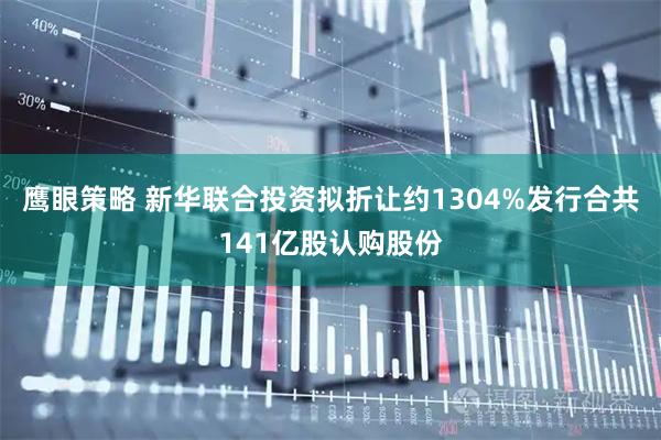 鹰眼策略 新华联合投资拟折让约1304%发行合共141亿股认购股份