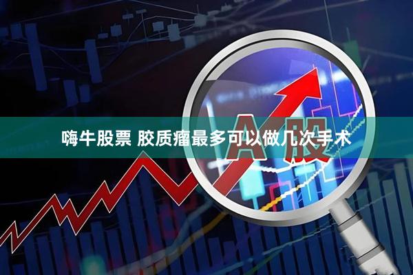 嗨牛股票 胶质瘤最多可以做几次手术
