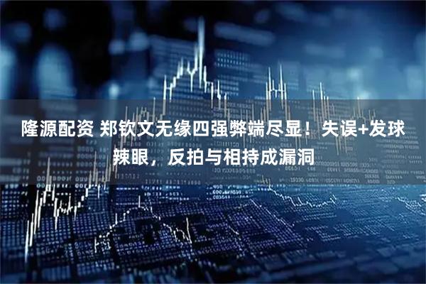 隆源配资 郑钦文无缘四强弊端尽显!失误+发球辣眼,反拍与相持成漏洞