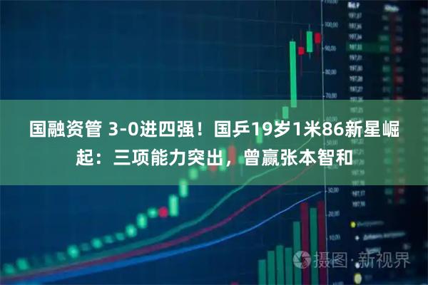 国融资管 3-0进四强!国乒19岁1米86新星崛起:三项能力突出,曾赢张本智和