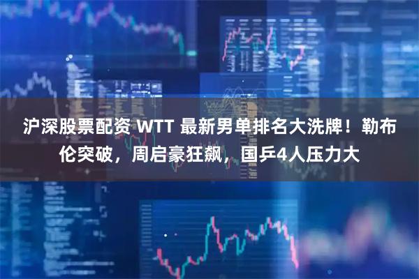 沪深股票配资 WTT 最新男单排名大洗牌!勒布伦突破,周启豪狂飙,国乒4人压力大