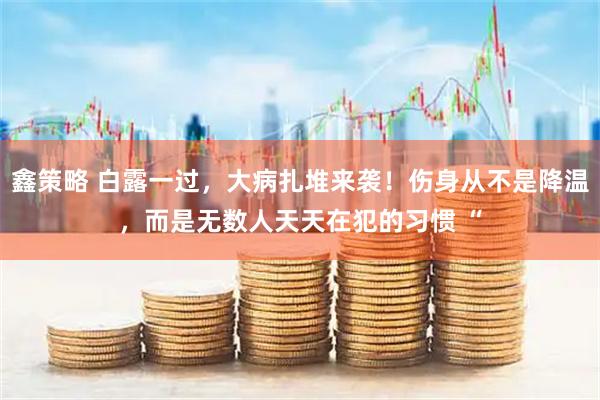 鑫策略 白露一过，大病扎堆来袭！伤身从不是降温，而是无数人天天在犯的习惯 “