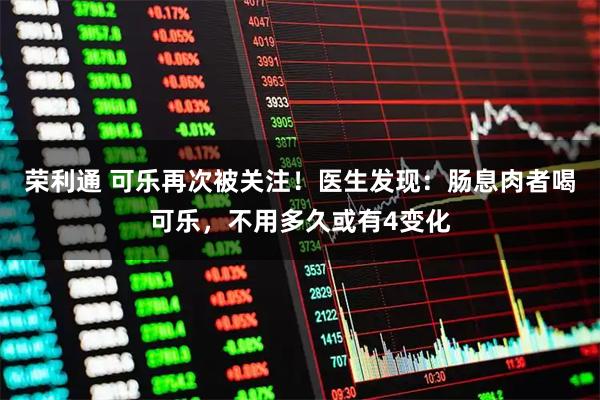 荣利通 可乐再次被关注！医生发现：肠息肉者喝可乐，不用多久或有4变化